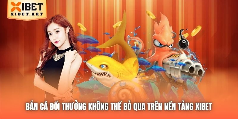 Bắn Cá đổi thưởng không thể bỏ qua trên nền tảng Xibet 